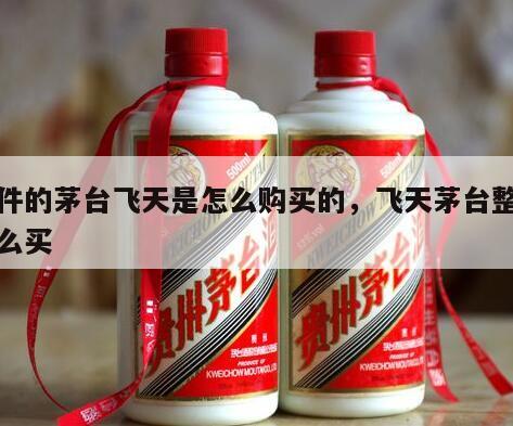 整件的茅台飞天是怎么购买的，飞天茅台整箱怎么买