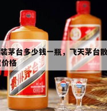 飞天散装茅台多少钱一瓶，飞天茅台散装酒酱香53度价格