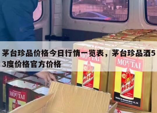茅台珍品价格今日行情一览表，茅台珍品酒53度价格官方价格