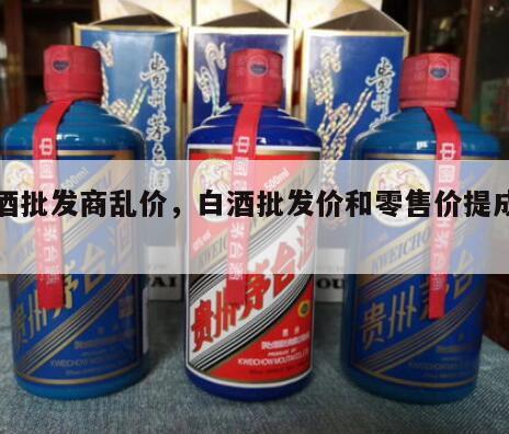 白酒批发商乱价，白酒批发价和零售价提成比例