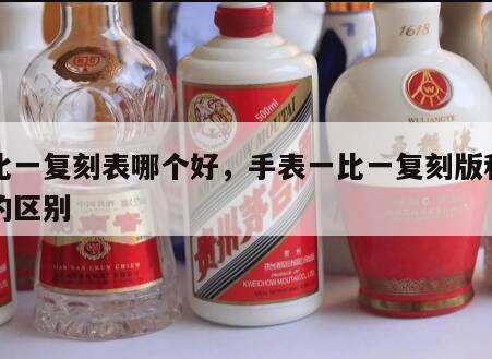 一比一复刻表哪个好，手表一比一复刻版和正版的区别