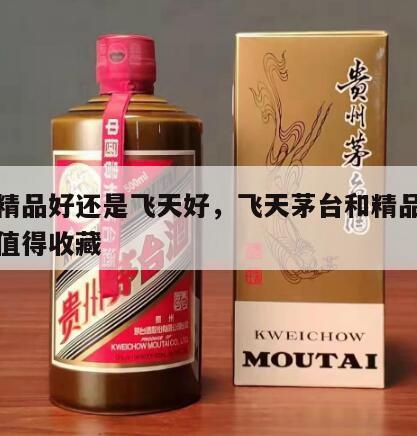 茅台精品好还是飞天好，飞天茅台和精品茅台哪个值得收藏