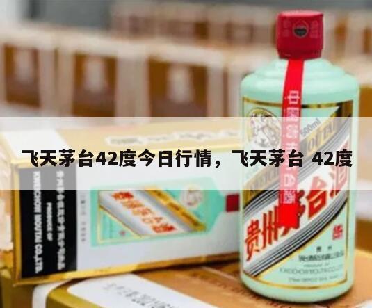 飞天茅台42度今日行情，飞天茅台 42度