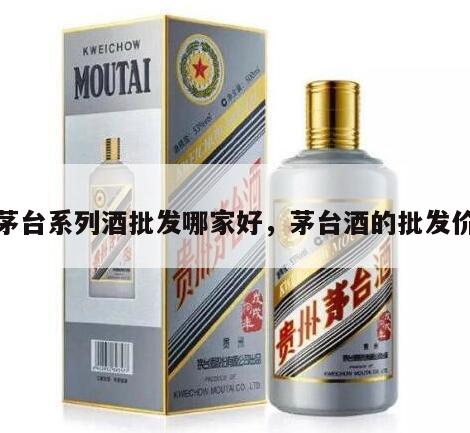 茅台系列酒批发哪家好，茅台酒的批发价