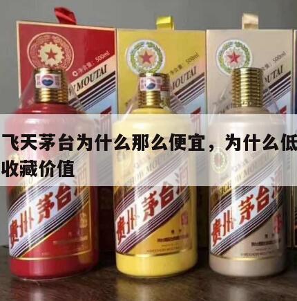 低度飞天茅台为什么那么便宜，为什么低度茅台没收藏价值