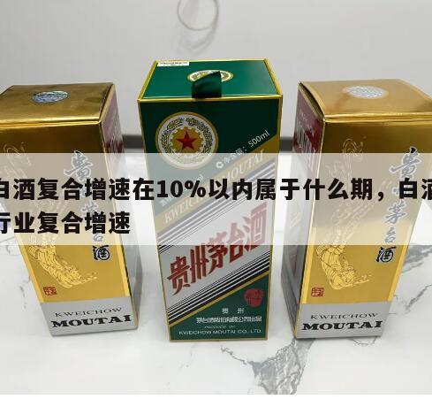 白酒复合增速在10%以内属于什么期，白酒行业复合增速