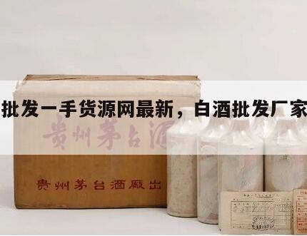 白酒批发一手货源网最新，白酒批发厂家一手货源