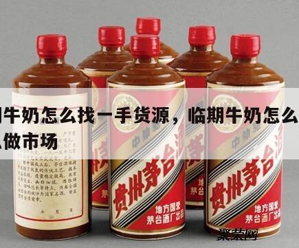 临期牛奶怎么找一手货源，临期牛奶怎么销售怎么做市场