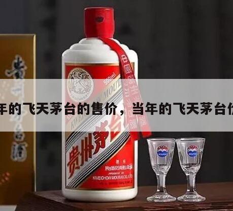当年的飞天茅台的售价，当年的飞天茅台价格