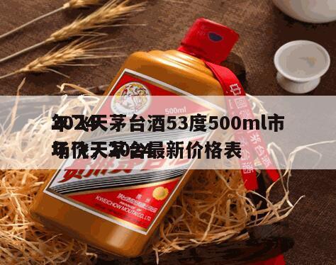 2024
年飞天茅台酒53度500ml市场价，2024
年飞天茅台最新价格表