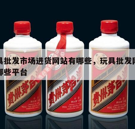 玩具批发市场进货网站有哪些，玩具批发网站有哪些平台