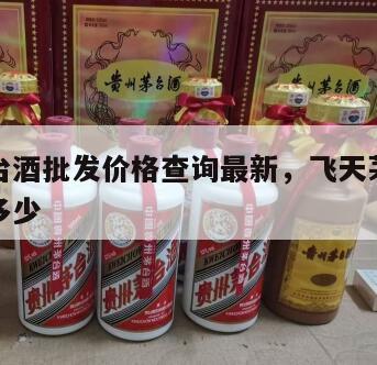飞天茅台酒批发价格查询最新，飞天茅台批发价格是多少