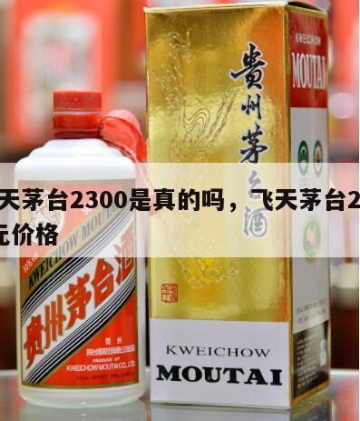 飞天茅台2300是真的吗，飞天茅台2500元价格