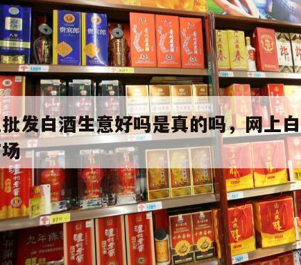 网上批发白酒生意好吗是真的吗，网上白酒批发市场