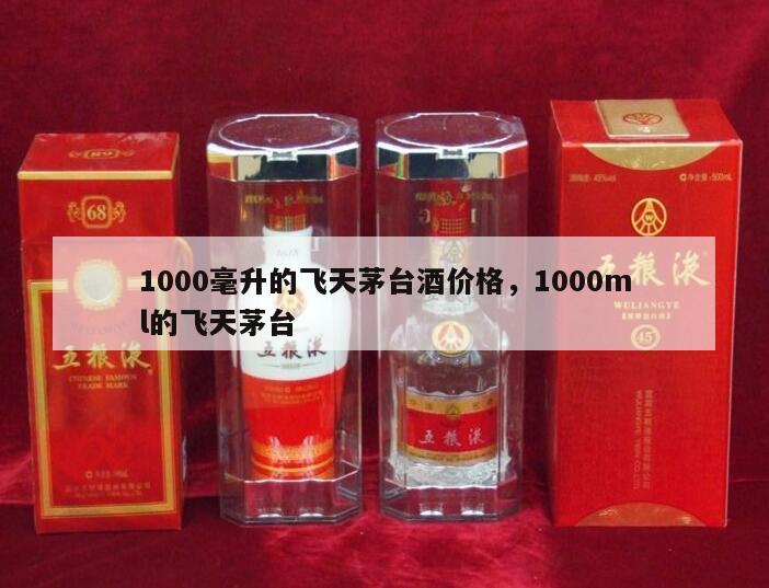1000毫升的飞天茅台酒价格，1000ml的飞天茅台