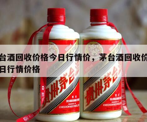 茅台酒回收价格今日行情价，茅台酒回收价格今日行情价格