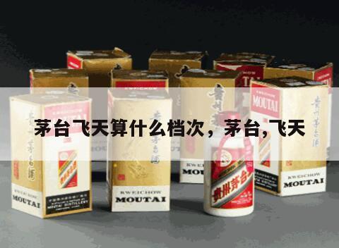 茅台飞天算什么档次，茅台,飞天