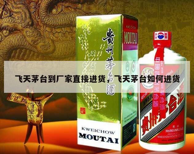 飞天茅台到厂家直接进货，飞天茅台如何进货
