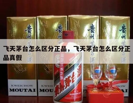 飞天茅台怎么区分正品，飞天茅台怎么区分正品真假