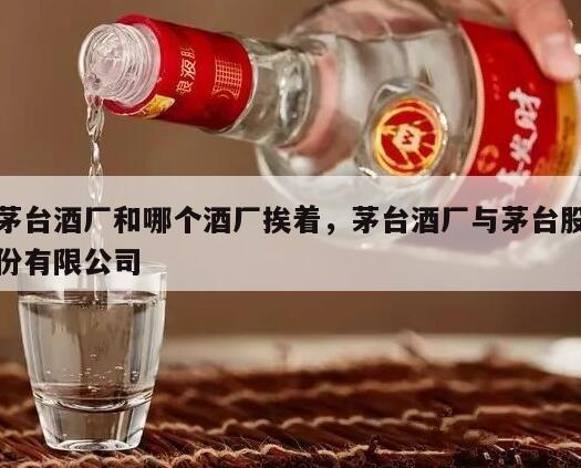 茅台酒厂和哪个酒厂挨着，茅台酒厂与茅台股份有限公司