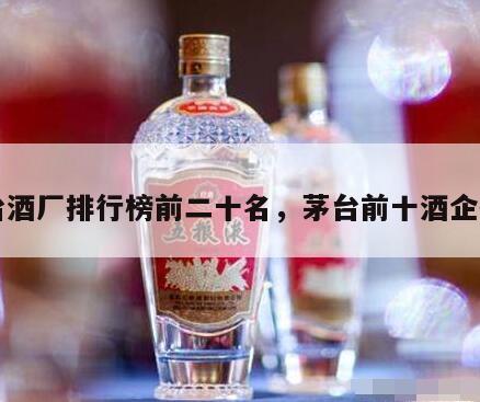 茅台酒厂排行榜前二十名，茅台前十酒企排名