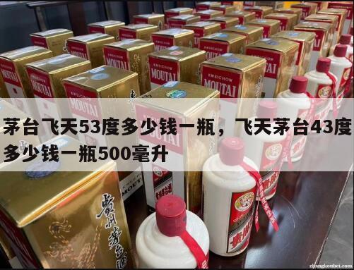 茅台飞天53度多少钱一瓶，飞天茅台43度多少钱一瓶500毫升