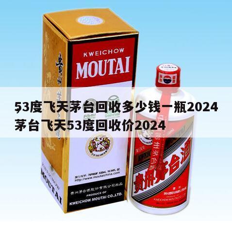 53度飞天茅台回收多少钱一瓶2024
，茅台飞天53度回收价2024
