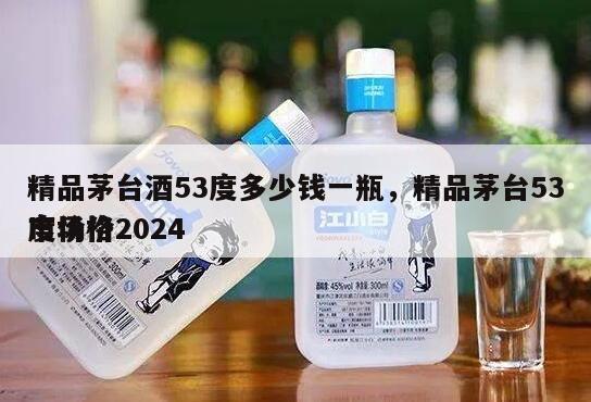 精品茅台酒53度多少钱一瓶，精品茅台53度价格2024
市场价