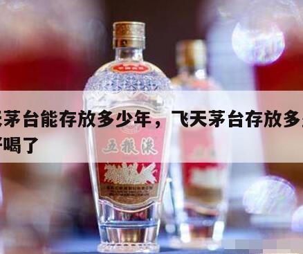 飞天茅台能存放多少年，飞天茅台存放多少年最好喝了