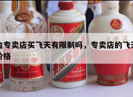 茅台专卖店买飞天有限制吗，专卖店的飞天茅台价格