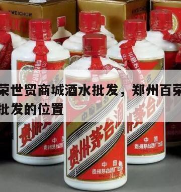 郑州百荣世贸商城酒水批发，郑州百荣世贸商城酒水批发的位置