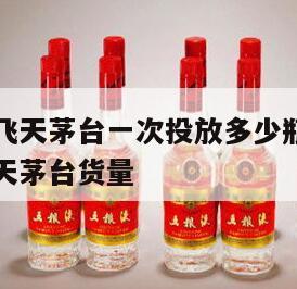 2024
京东飞天茅台一次投放多少瓶，京东飞天茅台货量