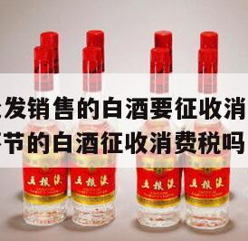 批发公司批发销售的白酒要征收消费税吗为什么，批发环节的白酒征收消费税吗