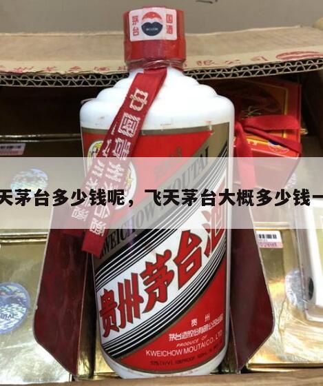飞天茅台多少钱呢，飞天茅台大概多少钱一瓶