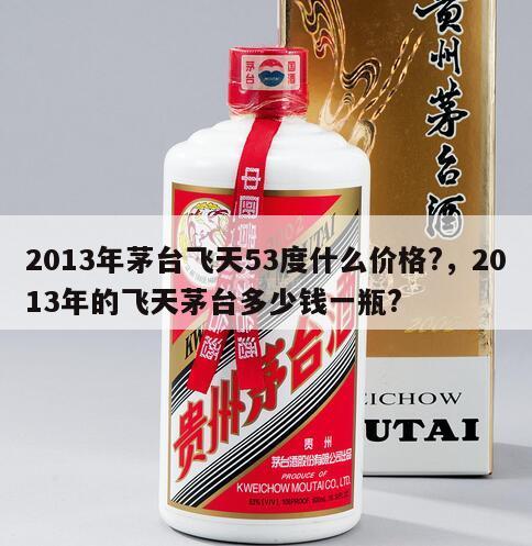 2013年茅台飞天53度什么价格?，2013年的飞天茅台多少钱一瓶?