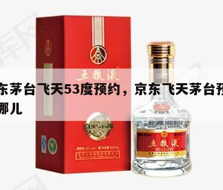 京东茅台飞天53度预约，京东飞天茅台预约在哪儿