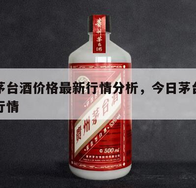 今日茅台酒价格最新行情分析，今日茅台行情今日行情