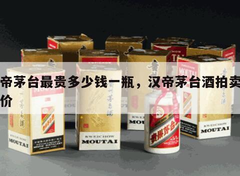 汉帝茅台最贵多少钱一瓶，汉帝茅台酒拍卖最高价