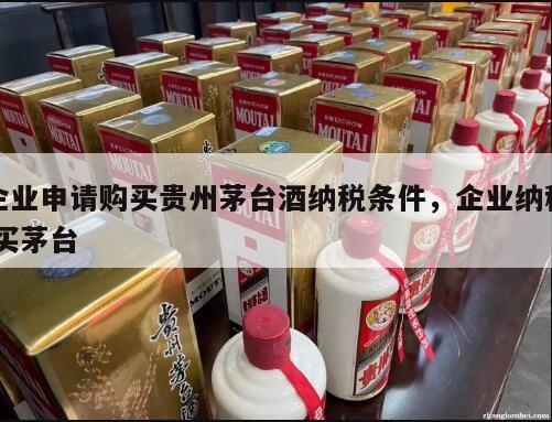 企业申请购买贵州茅台酒纳税条件，企业纳税 买茅台