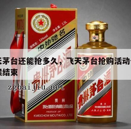 飞天茅台还能抢多久，飞天茅台抢购活动什么时候结束