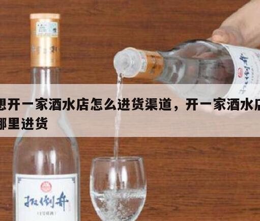 想开一家酒水店怎么进货渠道，开一家酒水店哪里进货