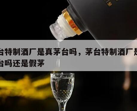 茅台特制酒厂是真茅台吗，茅台特制酒厂是真茅台吗还是假茅