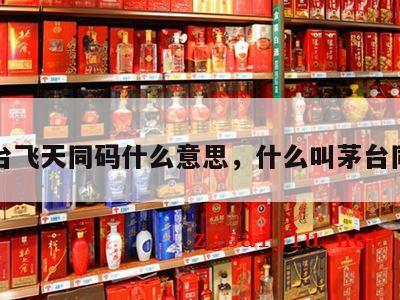 茅台飞天同码什么意思，什么叫茅台同码