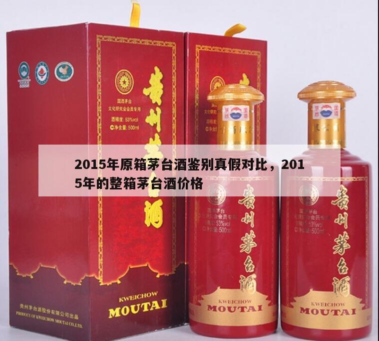 2015年原箱茅台酒鉴别真假对比，2015年的整箱茅台酒价格