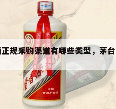 茅台酒正规采购渠道有哪些类型，茅台供货渠道