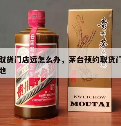 茅台取货门店远怎么办，茅台预约取货门店不在本地