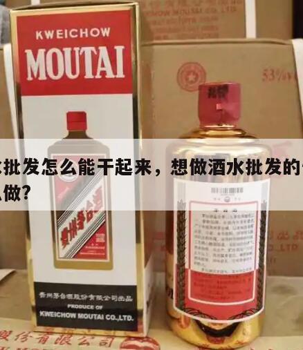 酒水批发怎么能干起来，想做酒水批发的生意怎么做?
