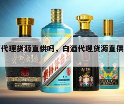 白酒代理货源直供吗，白酒代理货源直供吗安全吗