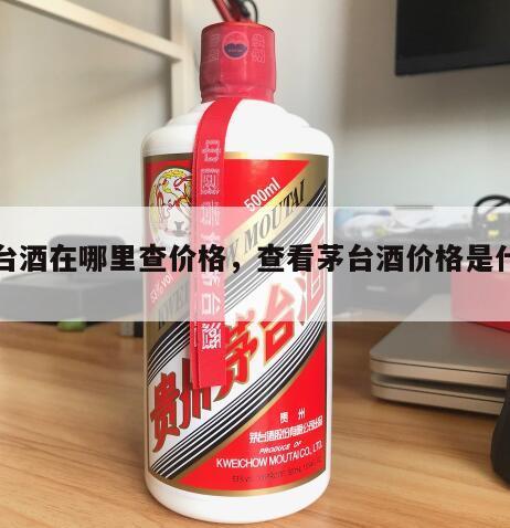 茅台酒在哪里查价格，查看茅台酒价格是什么*

