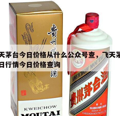 飞天茅台今日价格从什么公众号查，飞天茅台今日行情今日价格查询